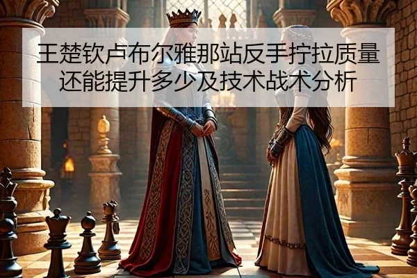王楚钦卢布尔雅那站反手拧拉质量还能提升多少及技术战术分析