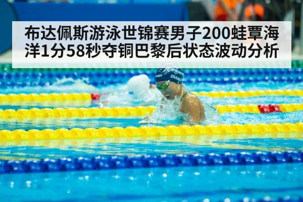 布达佩斯游泳世锦赛男子200蛙覃海洋1分58秒夺铜巴黎后状态波动分析