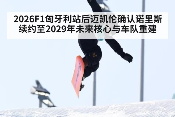2026F1匈牙利站后迈凯伦确认诺里斯续约至2029年未来核心与车队重建