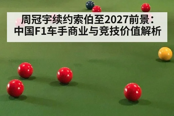 周冠宇续约索伯至2027前景：中国F1车手商业与竞技价值解析